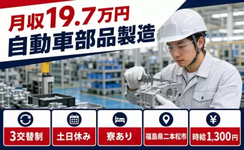 【福島県二本松市】自動車部品製造◎月収例19.7万円・土日休み・寮完備・未経験OK